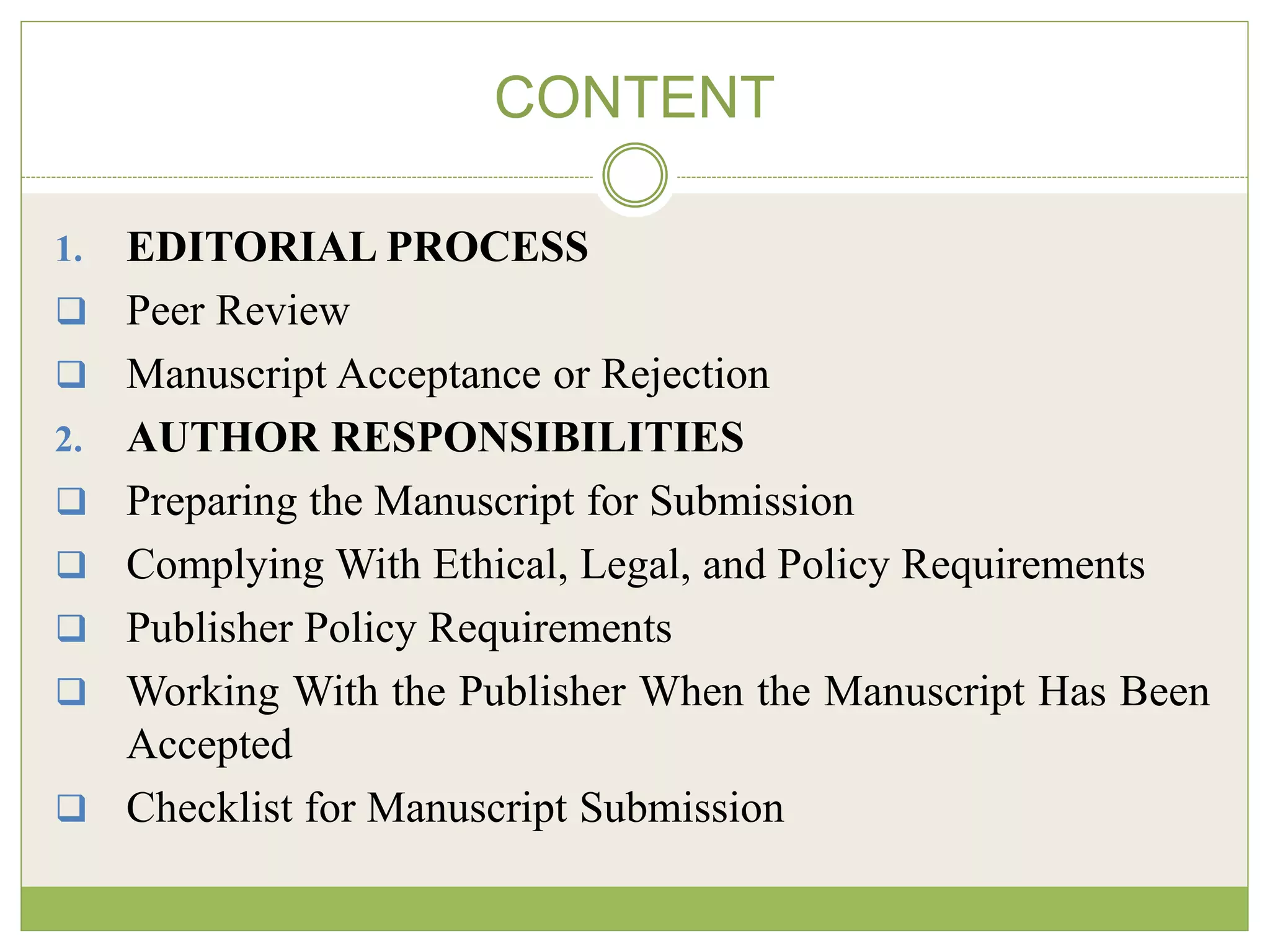 CONTENT
1. EDITORIAL PROCESS
 Peer Review
 Manuscript Acceptance or Rejection
2. AUTHOR RESPONSIBILITIES
 Preparing the Manuscript for Submission
 Complying With Ethical, Legal, and Policy Requirements
 Publisher Policy Requirements
 Working With the Publisher When the Manuscript Has Been
Accepted
 Checklist for Manuscript Submission
 