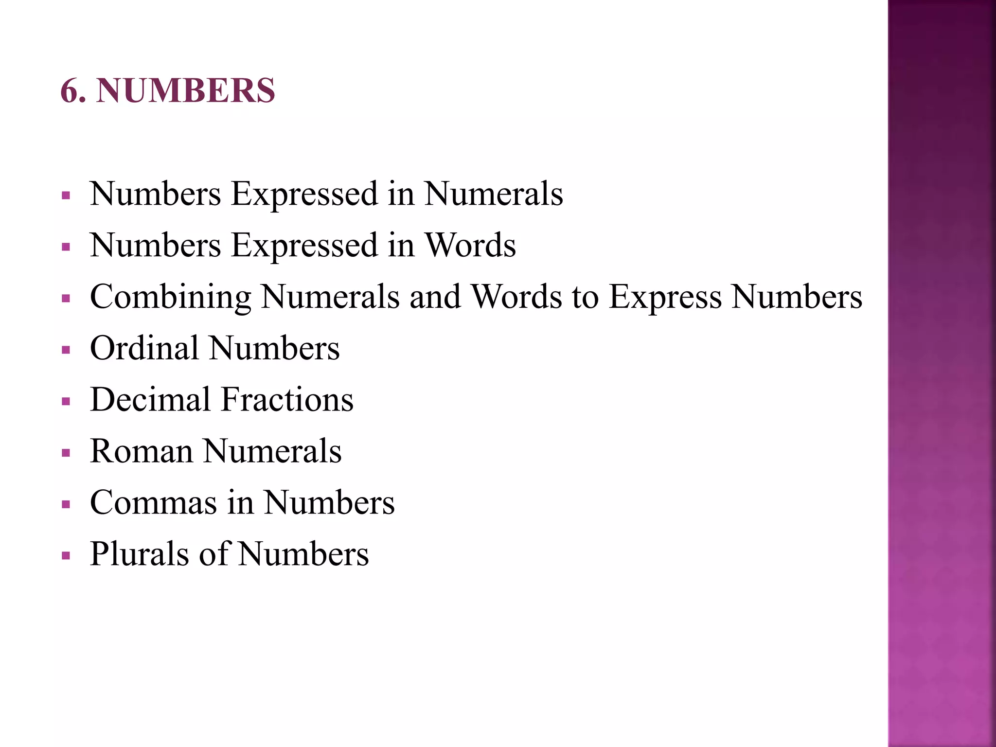 6. NUMBERS
 Numbers Expressed in Numerals
 Numbers Expressed in Words
 Combining Numerals and Words to Express Numbers
 Ordinal Numbers
 Decimal Fractions
 Roman Numerals
 Commas in Numbers
 Plurals of Numbers
 