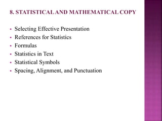 8. STATISTICALAND MATHEMATICAL COPY
 Selecting Effective Presentation
 References for Statistics
 Formulas
 Statistics in Text
 Statistical Symbols
 Spacing, Alignment, and Punctuation
 
