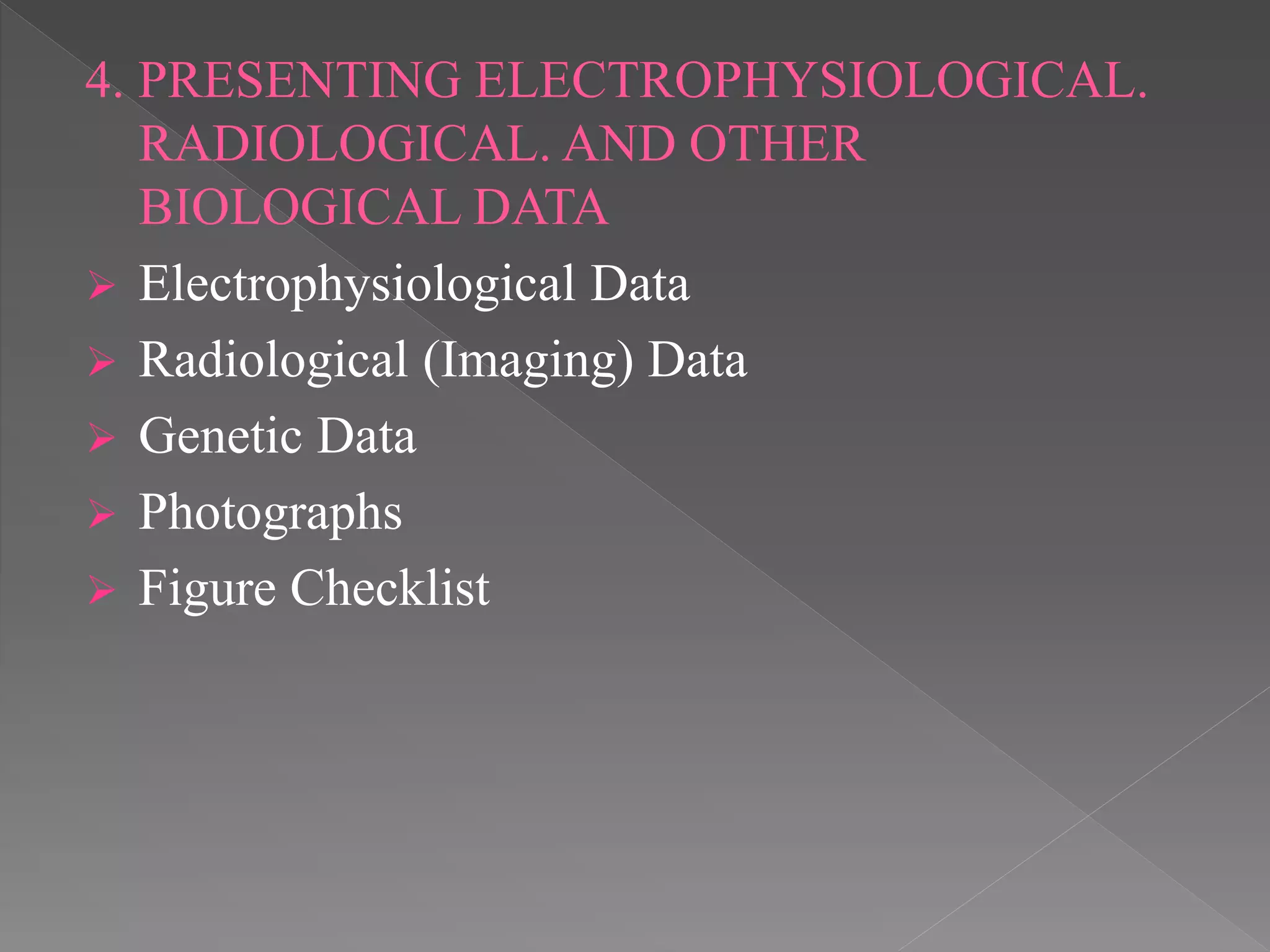 4. PRESENTING ELECTROPHYSIOLOGICAL.
RADIOLOGICAL. AND OTHER
BIOLOGICAL DATA
 Electrophysiological Data
 Radiological (Imaging) Data
 Genetic Data
 Photographs
 Figure Checklist
 