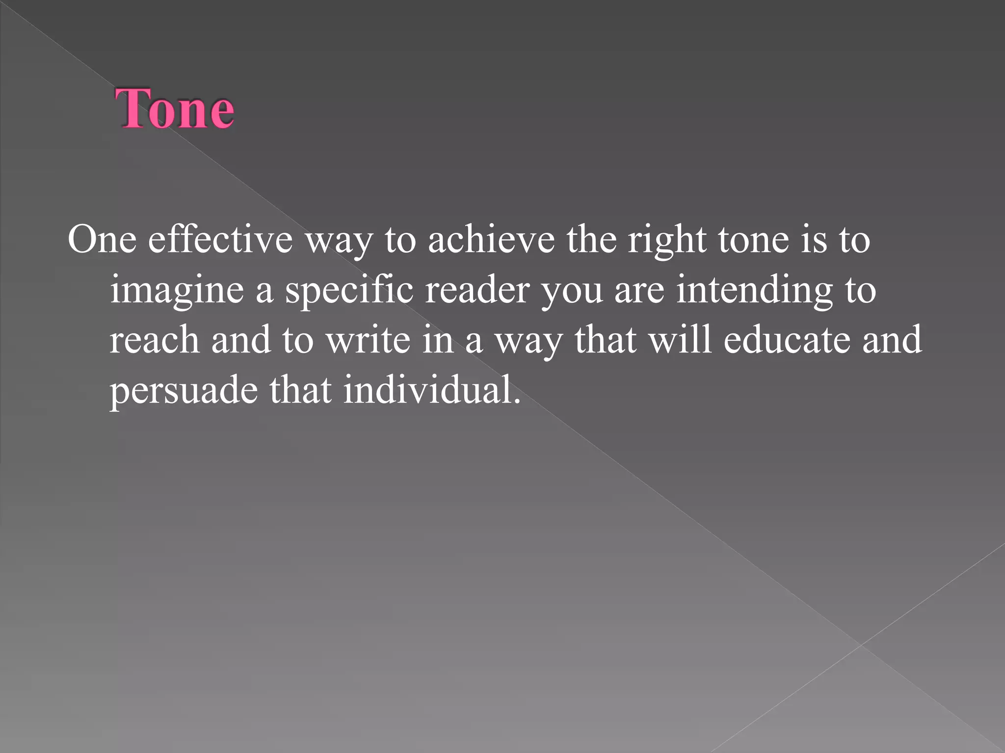 One effective way to achieve the right tone is to
imagine a specific reader you are intending to
reach and to write in a way that will educate and
persuade that individual.
 