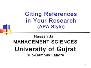 1
Citing References
in Your Research
(APA Style)
Hassan Jalil
MANAGEMENT SCIENCES
University of Gujrat
Sub-Campus Lahore
 