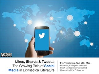 Likes, Shares & Tweets:
The Growing Role of Social
Media in Biomedical Literature
Iris Thiele Isip Tan MD, Msc
Professor, College of Medicine
Chief, Medical Informatics Unit
University of the Philippines
 
