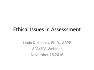 Ethical Issues in Assesssment
Linda K. Knauss, Ph.D., ABPP
APA/SPA Webinar
November 16,2016
 