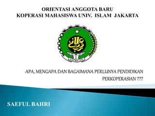 SAEFUL BAHRI
ORIENTASI ANGGOTA BARU
KOPERASI MAHASISWA UNIV. ISLAM JAKARTA
 