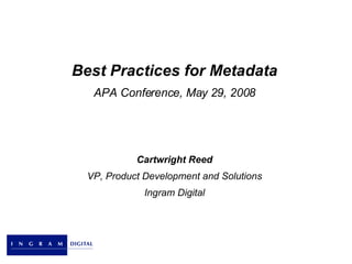 Best Practices for Metadata APA Conference, May 29, 2008 Cartwright Reed VP, Product Development and Solutions Ingram Digital 
