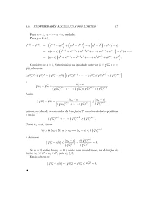 1.9. PROPRIEDADES ALGÉBRICAS DOS LIMITES 17
Para n = 1; u v = u v; verdade.
Para p = k + 1;
uk+1
vk+1
= uk+1
uvk
+ uvk
vk+1
= u uk
vk
+ vk
(u v)
= u (u v) uk 1
+ uk 2
v + uk 3
v2
+ + uvp 2
+ vp 1
+ vk
(u v)
= (u v) uk
+ uk 1
v + uk 2
v2
+ + u2
vp 2
+ uvp 1
+ vk
:
Considere-se a > 0: Substituindo na igualdade anterior u = p
p
un e v =
p
p
a; obtem-se
( p
p
un)p p
p
a
p
= p
p
un
p
p
a
h
( p
p
un)p 1
+ + ( p
p
un) p
p
a
p 2
+ p
p
a
p 1
i
e
p
p
un
p
p
a =
un a
p
p
un
p 1
+ + p
p
un ( p
p
a)
p 2
+ ( p
p
a)
p 1
:
Assim
p
p
un
p
p
a =
jun aj
p
p
un
p 1
+ + ( p
p
a)
p 1
jun aj
( p
p
a)
p 1 ;
pois as parcelas do denominador da fracção do 2o membro são todas positivas
e então
( p
p
un)p 1
+ + p
p
a
p 1 p
p
a
p 1
:
Como un ! a; tem-se
8 > 0 9n0 2 N: n > n0 =) jun aj < p
p
a
p 1
e obtem-se
p
p
un
p
p
a
jun aj
( p
p
a)
p 1 <
( p
p
a)
p 1
( p
p
a)
p 1 = :
Se a = 0 então lim un = 0 e neste caso considera-se, na de…nição de
limite junj < p
e un < p
; pois un 0:
Então obtem-se
p
p
un
p
p
a = j p
p
unj = p
p
un
p
p
p
= :
 