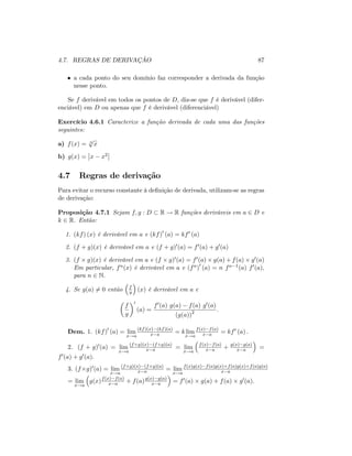 4.7. REGRAS DE DERIVAÇÃO 87
a cada ponto do seu domínio faz corresponder a derivada da função
nesse ponto.
Se f derivável em todos os pontos de D, diz-se que f é derivável (difer-
enciável) em D ou apenas que f é derivável (diferenciável)
Exercício 4.6.1 Caracterize a função derivada de cada uma das funções
seguintes:
a) f(x) = 3
p
x
b) g(x) = x x2
4.7 Regras de derivação
Para evitar o recurso constante à de…nição de derivada, utilizam-se as regras
de derivação:
Proposição 4.7.1 Sejam f; g : D R ! R funções deriváveis em a 2 D e
k 2 R. Então:
1. (kf) (x) é derivável em a e (kf)0
(a) = kf0 (a)
2. (f + g)(x) é derivável em a e (f + g)0(a) = f0(a) + g0(a)
3. (f g)(x) é derivável em a e (f g)0(a) = f0(a) g(a) + f(a) g0(a)
Em particular, fn(x) é derivável em a e (fn)0
(a) = n fn 1(a) f0(a);
para n 2 N:
4. Se g(a) 6= 0 então f
g (x) é derivável em a e
f
g
0
(a) =
f0(a) g(a) f(a) g0(a)
(g(a))2 :
Dem. 1. (kf)0
(a) = lim
x!a
(kf)(x) (kf)(a)
x a = klim
x!a
f(x) f(a)
x a = kf0 (a) :
2. (f + g)0(a) = lim
x!a
(f+g)(x) (f+g)(a)
x a = lim
x!a
f(x) f(a)
x a + g(x) g(a)
x a =
f0(a) + g0(a):
3. (f g)0(a) = lim
x!a
(f g)(x) (f g)(a)
x a = lim
x!a
f(x)g(x) f(a)g(x)+f(a)g(x)+f(a)g(a)
x a
= lim
x!a
g(x)f(x) f(a)
x a + f(a)g(x) g(a)
x a = f0(a) g(a) + f(a) g0(a):
 
