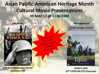 Asian Pacific American Heritage Month
       Cultural Movie Presentations
                        09 MAY 12 @ 1130-1300
        APG North                                APG Edgewood




APG North Recreation Center                        BLDG E-1942
      Classroom 104                        22nd CHEM BN (TE) Classroom
 