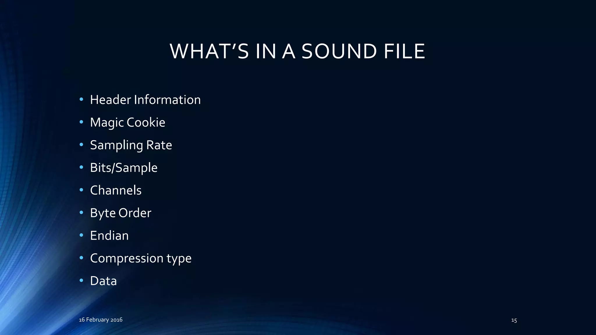 WHAT’S IN A SOUND FILE
• Header Information
• Magic Cookie
• Sampling Rate
• Bits/Sample
• Channels
• Byte Order
• Endian
• Compression type
• Data
16 February 2016 15
 