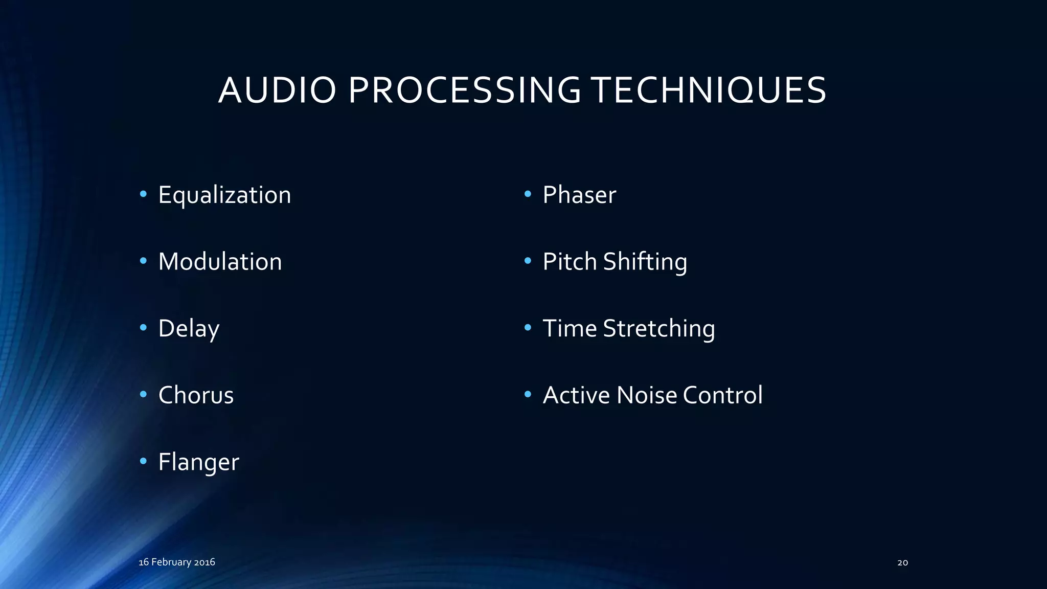 AUDIO PROCESSING TECHNIQUES
• Equalization
• Modulation
• Delay
• Chorus
• Flanger
• Phaser
• Pitch Shifting
• Time Stretching
• Active Noise Control
16 February 2016 20
 