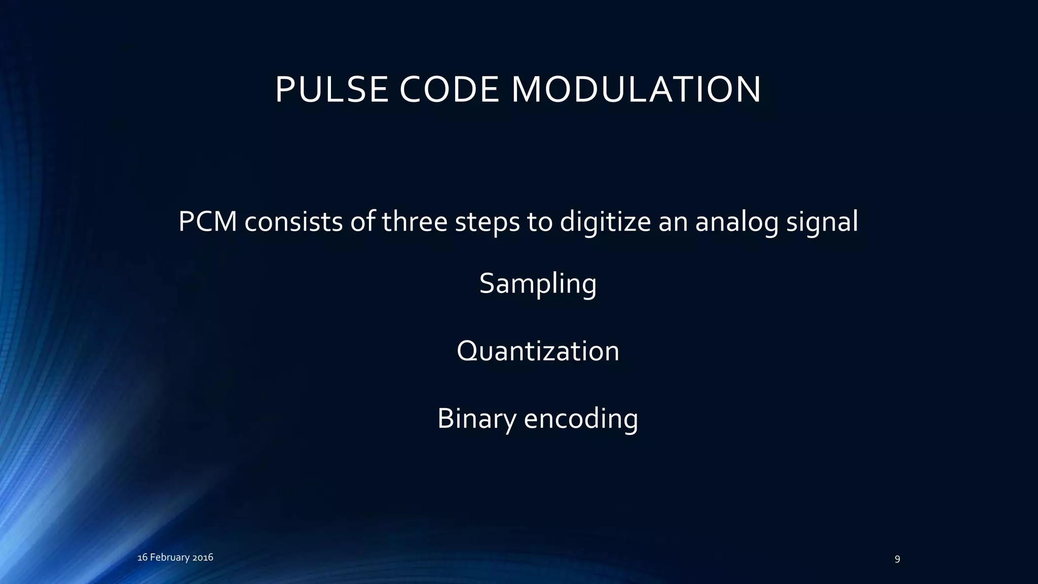 PULSE CODE MODULATION
PCM consists of three steps to digitize an analog signal
Sampling
Quantization
Binary encoding
16 February 2016 9
 