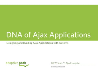 DNA of Ajax Applications
Designing and Building Ajax Applications with Patterns




                                      Bill W. Scott, Y! Ajax Evangelist
                                      b.scott@yahoo.com
 