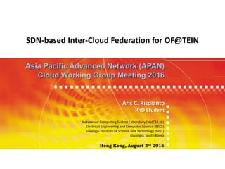 SDN-based Inter-Cloud Federation for OF@TEIN
Asia Pacific Advanced Network (APAN)
Cloud Working Group Meeting 2016
Networked Computing System Laboratory (NetCS Lab)
Electrical Engineering and Computer Science (EECS)
Gwangju Institute of Science and Technology (GIST)
Gwangju, South Korea
Hong Kong, August 3rd 2016
Aris C. Risdianto
PhD Student
 