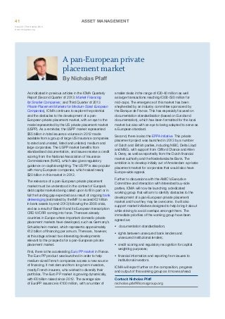 41

ASSET MANAGEMENT

Issue 32 | First Quarter 2014
www.icmagroup.org

A pan-European private
placement market
By Nicholas Pfaff

As indicated in previous articles in the ICMA Quarterly
Report (Second Quarter of 2013: Market Financing
for Smaller Companies; and Third Quarter of 2013
Private Placement Markets for Medium-Sized European
Companies), ICMA continues to explore the potential
and the obstacles to the development of a panEuropean private placement market, with an eye to the
model represented by the US private placement market
(USPP). As a reminder, the USPP market represented
$55 billion in total issuance volumes in 2012 made
available from a group of large US insurance companies
to rated and unrated, listed and unlisted, medium and
large corporates. The USPP market benefits from
standardised documentation, and issues receive a credit
scoring from the National Association of Insurance
Commissioners (NAIC), which also gives regulatory
guidance on capital weighting. The USPP is also popular
with many European companies, which raised nearly
$20 billion in this market in 2012.
The relevance of a pan-European private placement
market must be understood in the context of Europe’s
debt capital markets being called upon to fill in part or in
full the funding gap expected as a result of ongoing bank
deleveraging (estimated by the IMF to exceed €2 trillion
in bank assets by end-2013) following the 2008 crisis,
and as a result of Basel III and its European transcription
CRD IV/CRR coming into force. There are already
countries in Europe where important domestic private
placement markets have developed, such as Germany’s
Schuldschein market, which represents approximately
€12 billion of financing per annum. There are, however,
at this stage at least two interesting developments
relevant to the prospects for a pan-European private
placement market.
First, there is the accelerating Euro PP market in France.
The Euro PP product was launched in order to help
medium-sized French companies access a new source
of financing. It met demand from long-term investors,
mostly French insurers, who wished to diversify their
portfolios. The Euro PP market is growing dynamically,
with €6 billion raised since 2012. The average size
of EuroPP issuance is €100 million, with a number of

smaller deals in the range of €20-40 million as well
as larger transactions reaching €300-500 million for
mid-caps. The emergence of this market has been
shepherded by an industry committee sponsored by
the Banque de France. This has especially focused on
documentation standardisation (based on Eurobond
documentation), which has been formatted for the local
market but also with an eye to being adapted to serve as
a European standard.
Second, there is also the EPPA initiative. This private
placement project was launched in 2013 by a number
of Dutch and British parties, including NIBC, Delta Lloyd
and M&G, with support from Clifford Chance and Allen
& Overy, as well as reportedly from the Dutch financial
market authority and the Nederlandsche Bank. The
ambition is to develop initially out of Amsterdam a private
placement market for corporates that would also have
Europe-wide appeal.
Further to discussions with the AMIC’s Executive
Committee and interaction with interested buy-side
parties, ICMA will now be launching a dedicated
working group that will aim to identify obstacles to the
development of a pan-European private placement
market and how they may be overcome. It will also
support market initiatives designed to help bring it about
while striving to avoid overlaps amongst them. The
immediate priorities of the working group have been
agreed as:
•	 documentation standardisation;
•	 rights between unsecured bank lenders and
unsecured institutional lenders;
•	 credit scoring and regulatory recognition for capital
weighting purposes;
•	 financial information and reporting from issuers to
institutional investors.
ICMA will report further on the composition, progress
and output of this working group as it moves ahead.
Contact: Nicholas Pfaff
nicholas.pfaff@icmagroup.org

 