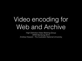 Video encoding for
Web and Archive
High Deﬁnition Video Working Group
APAN Bandung 2014
Andrew Howard - The Australian National University

 