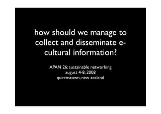 how should we manage to
collect and disseminate e-
  cultural information?
    APAN 26: sustainable networking
           august 4-8, 2008
       queenstown, new zealand
 