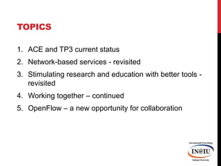 TopicsACE and TP3 current statusNetwork-based services - revisitedStimulating research and education with better tools - revisitedWorking together – continuedOpenFlow – a new opportunity for collaboration