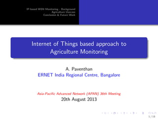 IP-based WSN Monitoring - Background
Agriculture Usecase
Conclusion & Future Work
Internet of Things based approach to
Agriculture Monitoring
A. Paventhan
ERNET India Regional Centre, Bangalore
Asia-Paciﬁc Advanced Network (APAN) 36th Meeting
20th August 2013
1 / 19
 