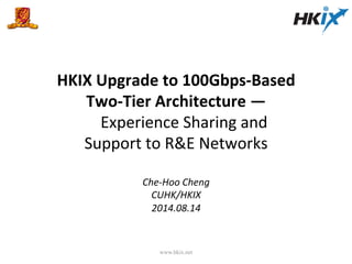 HKIX	
  Upgrade	
  to	
  100Gbps-­‐Based	
  	
  
Two-­‐Tier	
  Architecture	
  —	
  	
  
	
  	
  	
  	
  Experience	
  Sharing	
  and	
  	
  
Support	
  to	
  R&E	
  Networks	
  
	
  
	
  
Che-­‐Hoo	
  Cheng	
  
CUHK/HKIX	
  
2014.08.14	
  
www.hkix.net
 