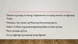 • Tahanan ng tanyag na haring si Agamemnon na siyang namuno sa digmaang
Trojan.
• Menelaus- hari naman ng Misenong Doryanong Isparta.
• Helen- Si Helen, ang pinakamagandang babae sa balat ng lupa,
• Paris- prinsipe ngTroy
• Ito ay nagbunga ng sampung taong digmaan
 