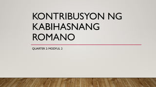 KONTRIBUSYON NG
KABIHASNANG
ROMANO
QUARTER 2: MODYUL 2
 