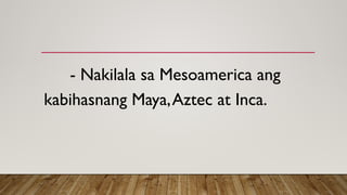 - Nakilala sa Mesoamerica ang
kabihasnang Maya,Aztec at Inca.
 