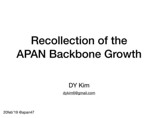 Recollection of the
APAN Backbone Growth
20feb’19 @apan47
DY Kim
dykim6@gmail.com
 