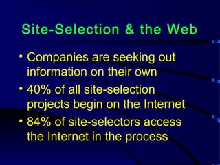 Site-Selection & the WebSite-Selection & the Web
• Companies are seeking out
information on their own
• 40% of all site-selection
projects begin on the Internet
• 84% of site-selectors access
the Internet in the process
 