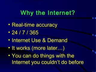 Why the Internet?Why the Internet?
• Real-time accuracy
• 24 / 7 / 365
• Internet Use & Demand
• It works (more later…)
• You can do things with the
Internet you couldn’t do before
 