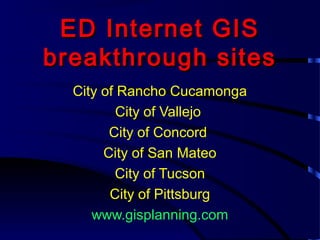 ED Internet GISED Internet GIS
breakthrough sitesbreakthrough sites
City of Rancho Cucamonga
City of Vallejo
City of Concord
City of San Mateo
City of Tucson
City of Pittsburg
www.gisplanning.com
 