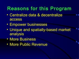 Reasons for this ProgramReasons for this Program
• Centralize data & decentralize
access
• Empower businesses
• Unique and spatially-based market
analysis
• More Business
• More Public Revenue
 