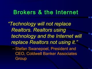 Brokers & the InternetBrokers & the Internet
“Technology will not replace
Realtors. Realtors using
technology and the Internet will
replace Realtors not using it.”
–Stefan Swanepoel, President and
CEO, Coldwell Banker Associates
Group
 