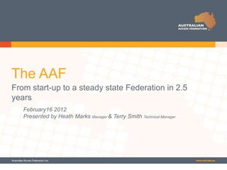 The AAF
From start-up to a steady state Federation in 2.5
years
   February16 2012
   Presented by Heath Marks Manager & Terry Smith Technical Manager
 