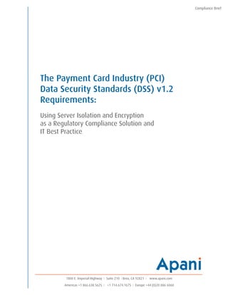 Compliance Brief




The Payment Card Industry (PCI)
Data Security Standards (DSS) v1.2
Requirements:
Using Server Isolation and Encryption
as a Regulatory Compliance Solution and
IT Best Practice




         1800 E. Imperial Highway  Suite 210 Brea, CA 92821  www.apani.com

        Americas +1 866.638.5625  +1 714.674.1675  Europe +44 (0)20 886 6060
 