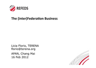 The$(inter)Federa.on$Business$




Licia Florio, TERENA
florio@terena.org
APAN, Chang Mai
16 Feb 2012
 