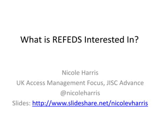 What is REFEDS Interested In?


                 Nicole Harris
  UK Access Management Focus, JISC Advance
                 @nicoleharris
Slides: http://www.slideshare.net/nicolevharris
 