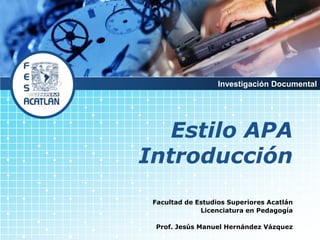 Investigación Documental
Estilo APA
Introducción
Facultad de Estudios Superiores Acatlán
Licenciatura en Pedagogía
Prof. Jesús Manuel Hernández Vázquez
 