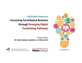 2019 APAP Conference
Increasing Contributed Revenue
through Emerging Digital
Fundraising Pathways
Presented by
Dr. Brett Ashley Crawford and Gillian Kim
 
