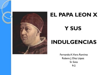 EL PAPA LEON X
Y SUS
INDULGENCIAS
Fernando A.Viera Ramírez
Rubens J. Díaz López
Sr. Soto
9-2
 