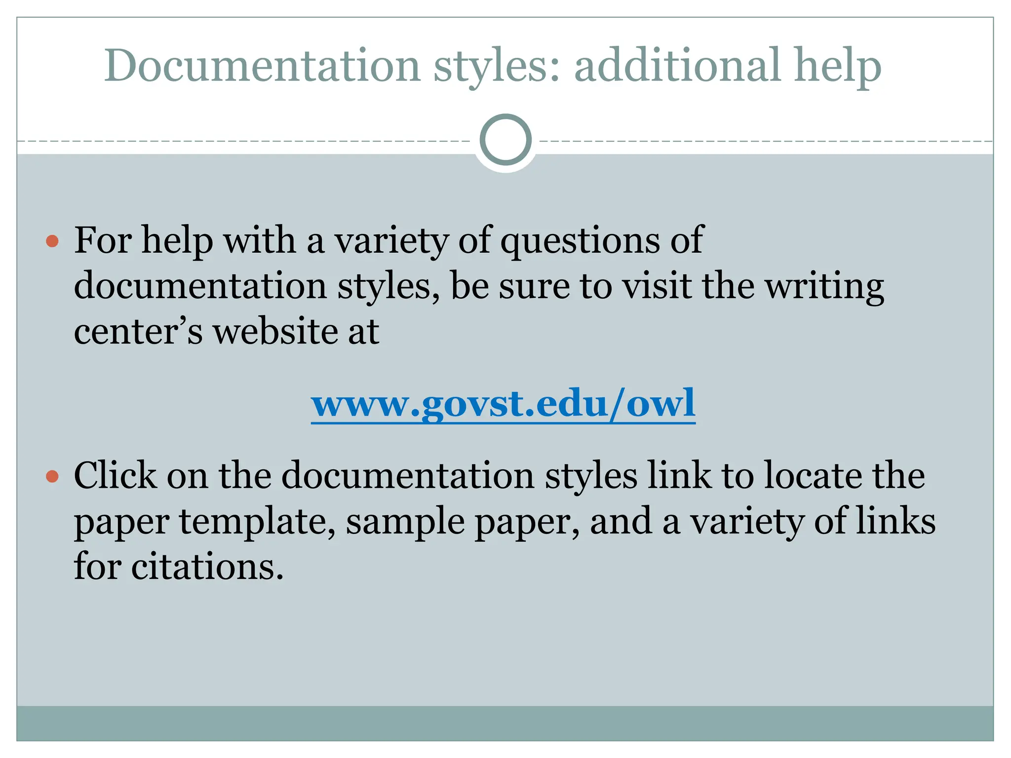 Documentation styles: additional help
 For help with a variety of questions of
documentation styles, be sure to visit the writing
center’s website at
www.govst.edu/owl
 Click on the documentation styles link to locate the
paper template, sample paper, and a variety of links
for citations.
 