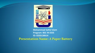 Mohammad Saiful Islam
Program: BSC IN EEEE
ID: EEE0130614
Presentation Name: A Paper Battery
 