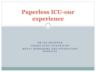 D R I A N R E C H N E R
C O N S U L T A N T I N T E N S I V I S T
R O Y A L B E R K S H I R E N H S F O U N D A T I O N
H O S P I T A L
Paperless ICU-our
experience
 