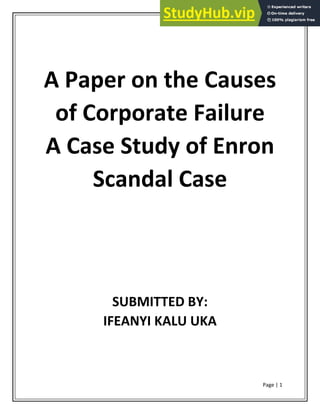 Page | 1
A Paper on the Causes
of Corporate Failure
A Case Study of Enron
Scandal Case
SUBMITTED BY:
IFEANYI KALU UKA
 