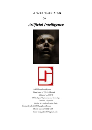 A PAPER PRESENTATION
ON
Artificial Intelligence
J.G.M.Jagagdeesh Kumar
Department of C.S.E. (III year)
Affiliated to JNTU ...