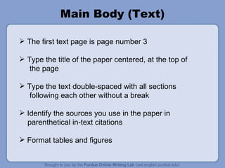 Main Body (Text) The first text page is page number 3  Type the title of the paper centered, at the top of the page Type the text double-spaced with all sections following each other without a break Identify the sources you use in the paper in parenthetical in-text citations Format tables and figures 
