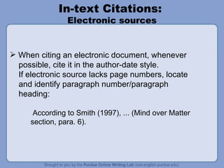 In-text Citations:  Electronic sources When citing an electronic document, whenever possible, cite it in the author-date style. If electronic source lacks page numbers, locate and identify paragraph number/paragraph heading: According to Smith (1997), ... (Mind over Matter section, para. 6). 