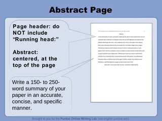 Abstract Page
Page header: do
NOT include
“Running head:”
Abstract:
centered, at the
top of the page
Write a 150- to 250-
word summary of your
paper in an accurate,
concise, and specific
manner.
 