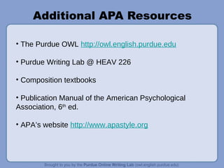 Additional APA Resources
• The Purdue OWL http://owl.english.purdue.edu
• Purdue Writing Lab @ HEAV 226
• Composition textbooks
• Publication Manual of the American Psychological
Association, 6th
ed.
• APA’s website http://www.apastyle.org
 