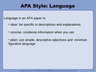 • clear: be specific in descriptions and explanations
• concise: condense information when you can
• plain: use simple, descriptive adjectives and minimize
figurative language
APA Style: Language
Language in an APA paper is:
 